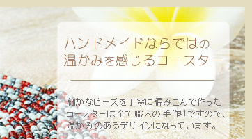 細かなビーズを丁寧に編みこんで作ったコースターは全て職人の手作りですので、温かみのあるデザインになっています。
