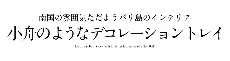 南国の雰囲気ただようバリ島のインテリア 小舟のようなデコレーショントレイ