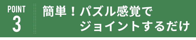 簡単！パズル感覚でジョイントするだけ。
