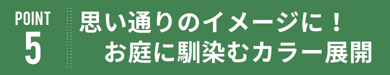 思い通りのイメージに！お庭になじむカラー展開。