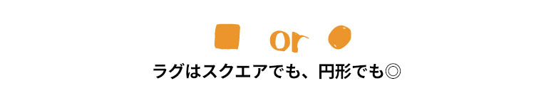 ラグはスクエアでも、円形でもよく合います。