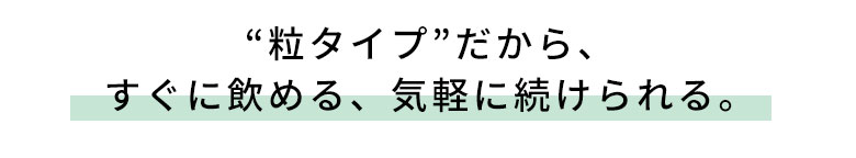 粒タイプだからすぐに飲める。気軽に続けられる。