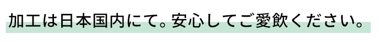 加工は日本国内にて。安心してご愛飲ください。