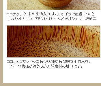 ココナッツウッドの独特の模様が特徴的な小物入れ。一つ一つ模様が違うのが天然素材の魅力です。