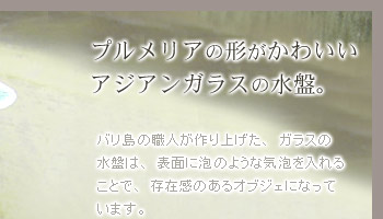 バリ島の職人が作り上げた、ガラス水盤は、表面に泡のような気泡を入れることで、存在感のあるオブジェになっています。