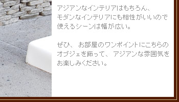 ぜひ、お部屋のワンポイントにこちらのオブジェを飾って、アジアンな雰囲気をお楽しみください。