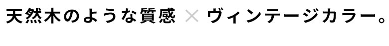 天然木のような質感xヴィンテージカラー