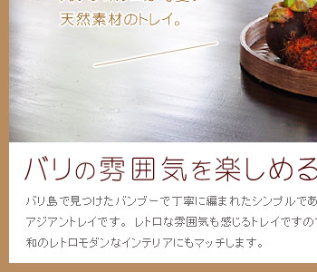 バリ島で見つけたバンブーで丁寧に編まれたシンプルでありながら、天然素材にこだわった、アジアントレイです。