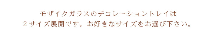 モザイクガラスのデコレーショントレイは2サイズ展開です。お好きなサイズをお選び下さい